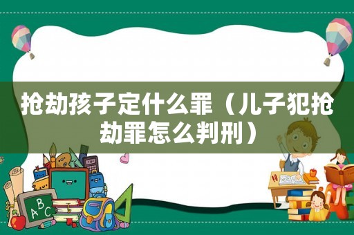 搶劫孩子定什么罪（兒子犯搶劫罪怎么判刑）