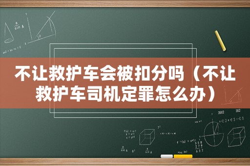 不讓救護車會被扣分嗎（不讓救護車司機定罪怎么辦）