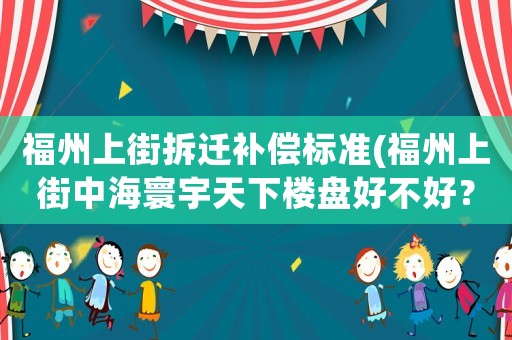 福州上街拆遷補償標準(福州上街中海寰宇天下樓盤好不好？)