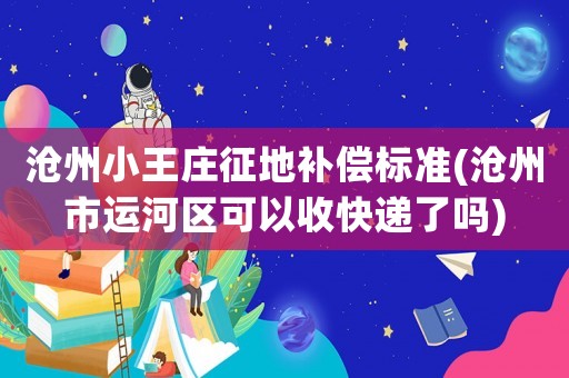 滄州小王莊征地補償標準(滄州市運河區可以收快遞了嗎)