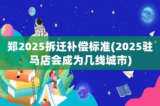 鄭2025拆遷補償標準(2025駐馬店會成為幾線城市)
