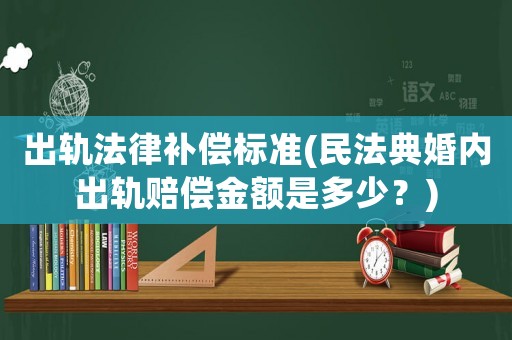出軌法律補償標準(民法典婚內出軌賠償金額是多少？)
