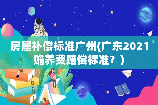 房屋補償標準廣州(廣東2021贍養(yǎng)費賠償標準？)
