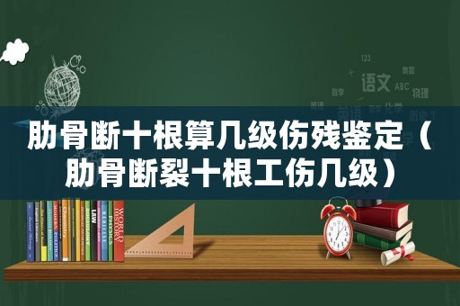 肋骨斷十根算幾級傷殘鑒定（肋骨斷裂十根工傷幾級）