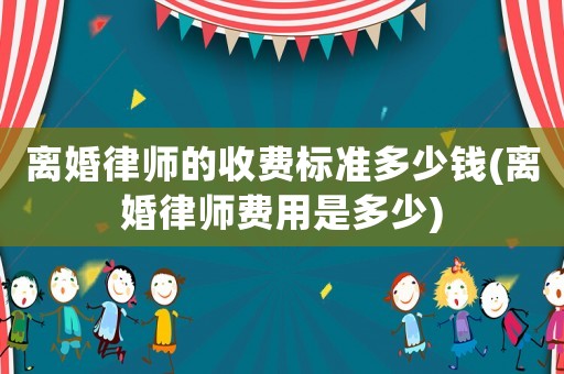 離婚律師的收費標準多少錢(離婚律師費用是多少)