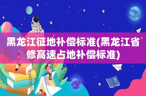 黑龍江征地補償標準(黑龍江省修高速占地補償標準)