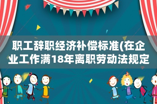 職工辭職經濟補償標準(在企業工作滿18年離職勞動法規定補償辦法是什么？)