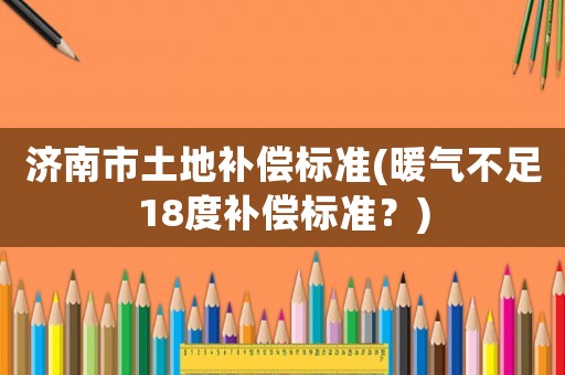 濟(jì)南市土地補(bǔ)償標(biāo)準(zhǔn)(暖氣不足18度補(bǔ)償標(biāo)準(zhǔn)？)