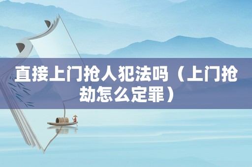 直接上門搶人犯法嗎（上門搶劫怎么定罪）