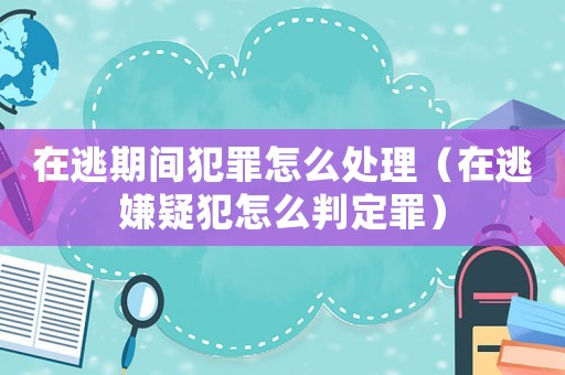在逃期間犯罪怎么處理（在逃嫌疑犯怎么判定罪）