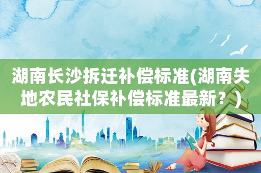 湖南長沙拆遷補償標準(湖南失地農民社保補償標準最新？)