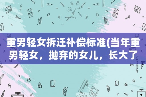 重男輕女拆遷補償標準(當年重男輕女，拋棄的女兒，長大了還能從別人那里要回來嗎？)