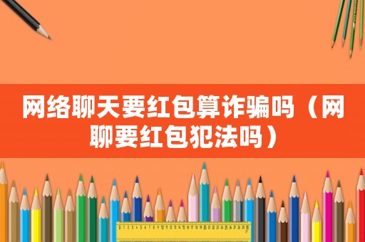 網絡聊天要紅包算詐騙嗎（網聊要紅包犯法嗎）