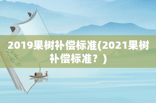 2019果樹補償標準(2021果樹補償標準？)