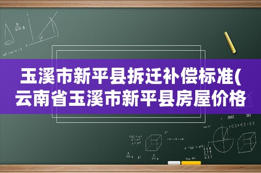 玉溪市新平縣拆遷補償標準(云南省玉溪市新平縣房屋價格？)