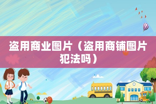 盜用商業(yè)圖片（盜用商鋪圖片犯法嗎）