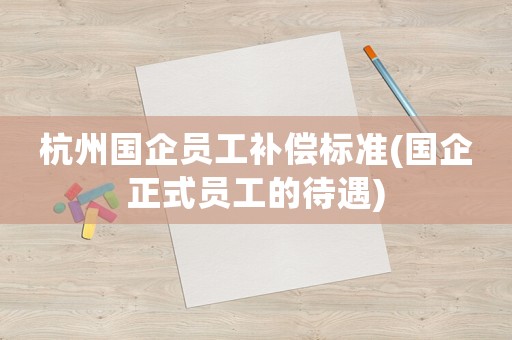 杭州國企員工補償標準(國企正式員工的待遇)