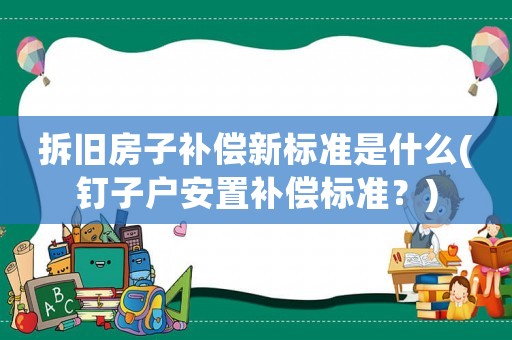 拆舊房子補償新標準是什么(釘子戶安置補償標準？)