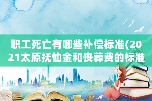 職工死亡有哪些補(bǔ)償標(biāo)準(zhǔn)(2021太原撫恤金和喪葬費(fèi)的標(biāo)準(zhǔn))