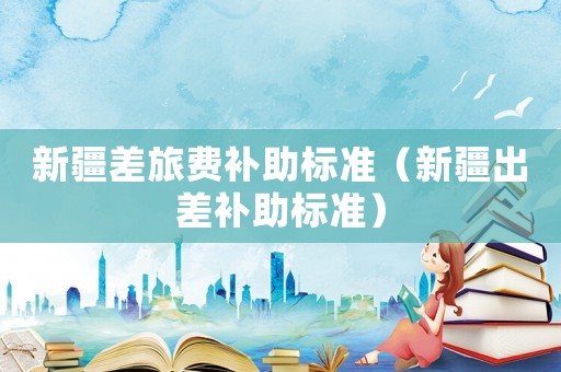 新疆差旅費補助標準（新疆出差補助標準）