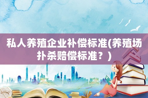 私人養(yǎng)殖企業(yè)補償標準(養(yǎng)殖場撲殺賠償標準？)