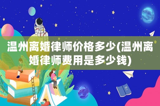 溫州離婚律師價格多少(溫州離婚律師費用是多少錢)