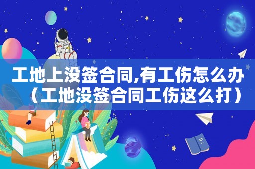 工地上沒(méi)簽合同,有工傷怎么辦（工地沒(méi)簽合同工傷這么打）