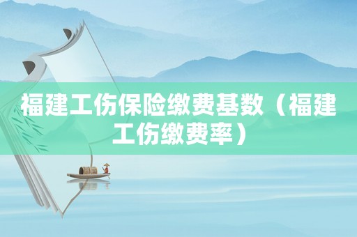 福建工傷保險繳費基數(shù)（福建工傷繳費率）
