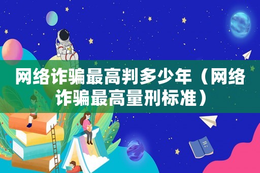 網絡詐騙最高判多少年（網絡詐騙最高量刑標準）