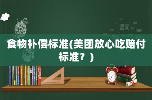 食物補(bǔ)償標(biāo)準(zhǔn)(美團(tuán)放心吃賠付標(biāo)準(zhǔn)？)