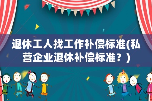 退休工人找工作補償標準(私營企業退休補償標準？)
