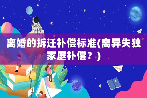 離婚的拆遷補(bǔ)償標(biāo)準(zhǔn)(離異失獨家庭補(bǔ)償？)