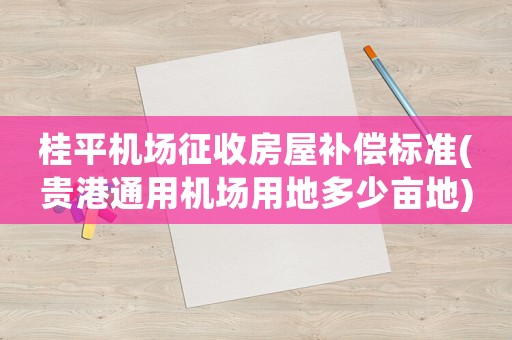 桂平機場征收房屋補償標準(貴港通用機場用地多少畝地)