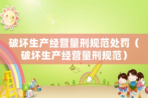 破壞生產經營量刑規范處罰（破壞生產經營量刑規范）