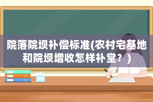 院落院壩補償標準(農村宅基地和院壩增收怎樣補堂？)