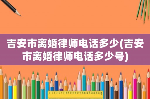 吉安市離婚律師電話多少(吉安市離婚律師電話多少號)