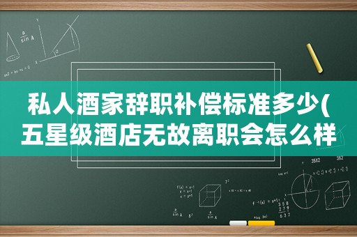 私人酒家辭職補償標準多少(五星級酒店無故離職會怎么樣)