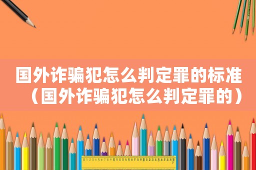 國外詐騙犯怎么判定罪的標準（國外詐騙犯怎么判定罪的）