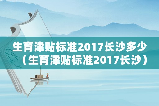生育津貼標(biāo)準(zhǔn)2017長沙多少（生育津貼標(biāo)準(zhǔn)2017長沙）