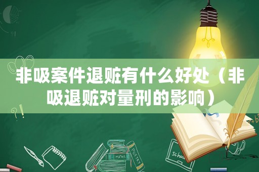 非吸案件退贓有什么好處（非吸退贓對量刑的影響）