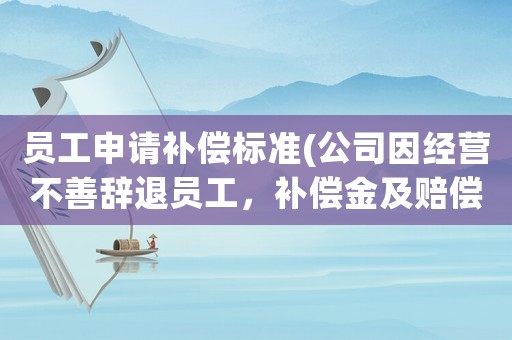 員工申請補償標準(公司因經營不善辭退員工，補償金及賠償金怎么算？有何依據？)