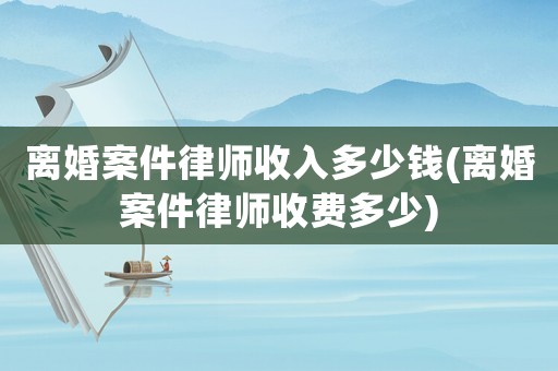 離婚案件律師收入多少錢(離婚案件律師收費多少)