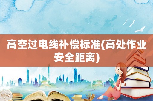 高空過電線補償標準(高處作業(yè)安全距離)