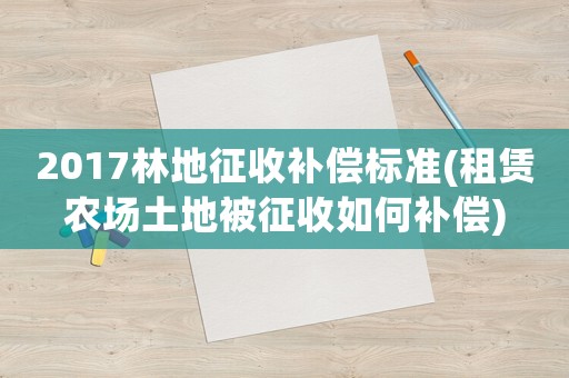 2017林地征收補償標準(租賃農場土地被征收如何補償)
