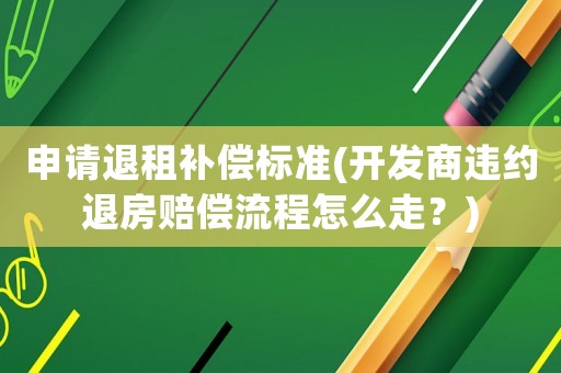 申請退租補償標準(開發(fā)商違約退房賠償流程怎么走？)