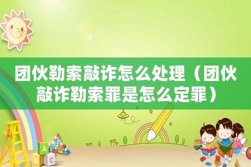 團伙勒索敲詐怎么處理（團伙敲詐勒索罪是怎么定罪）