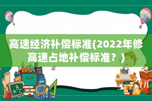高速經濟補償標準(2022年修高速占地補償標準？)