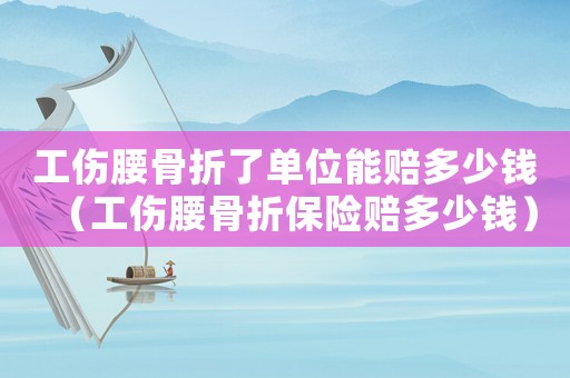工傷腰骨折了單位能賠多少錢(qián)（工傷腰骨折保險(xiǎn)賠多少錢(qián)）