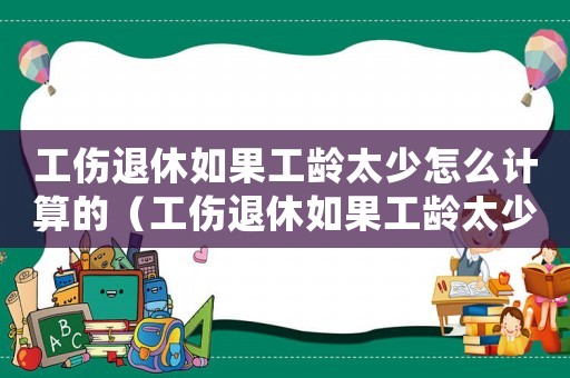 工傷退休如果工齡太少怎么計算的（工傷退休如果工齡太少怎么計算）