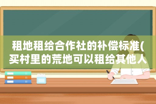 租地租給合作社的補償標準(買村里的荒地可以租給其他人使用嗎？租給他人合法嗎？)